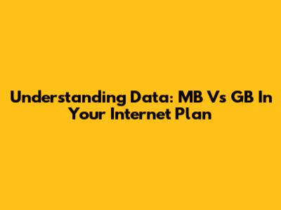 Understanding Data: MB Vs GB In Your Internet Plan