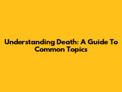 Understanding Death: A Guide To Common Topics