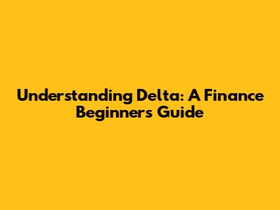 Understanding Delta: A Finance Beginner's Guide