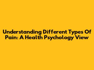 Understanding Different Types Of Pain: A Health Psychology View
