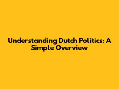 Understanding Dutch Politics: A Simple Overview