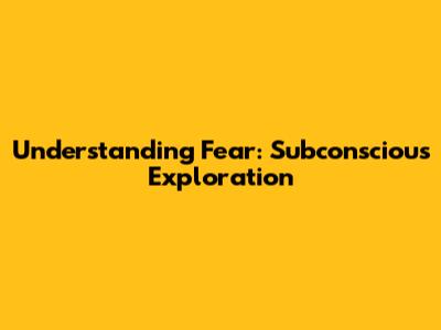 Understanding Fear: Subconscious Exploration