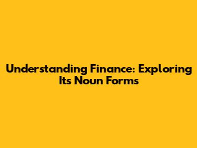 Understanding Finance: Exploring Its Noun Forms