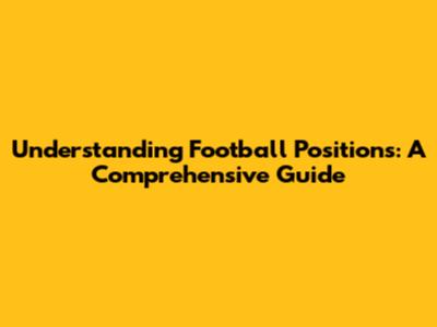 Understanding Football Positions: A Comprehensive Guide