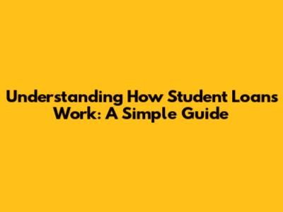 Understanding How Student Loans Work: A Simple Guide
