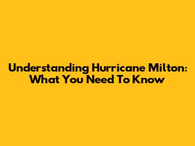 Understanding Hurricane Milton: What You Need To Know