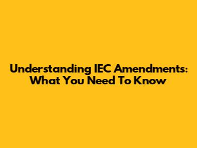 Understanding IEC Amendments: What You Need To Know