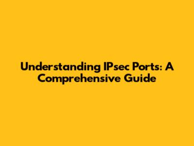Understanding IPsec Ports: A Comprehensive Guide
