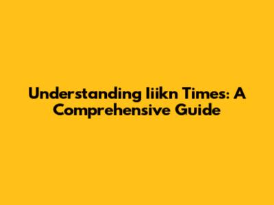 Understanding Iiikn Times: A Comprehensive Guide