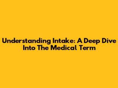 Understanding Intake: A Deep Dive Into The Medical Term