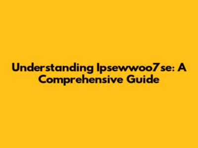 Understanding Ipsewwoo7se: A Comprehensive Guide