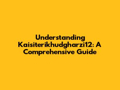 Understanding Kaisiterikhudgharzi12: A Comprehensive Guide