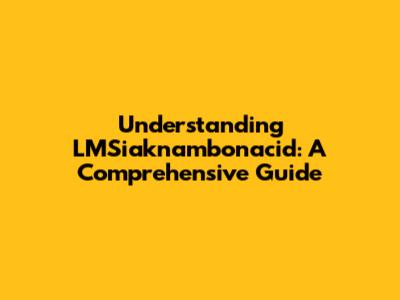 Understanding LMSiaknambonacid: A Comprehensive Guide