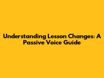 Understanding Lesson Changes: A Passive Voice Guide