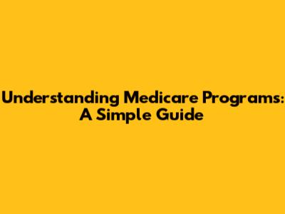 Understanding Medicare Programs: A Simple Guide