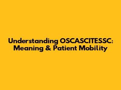 Understanding OSCASCITESSC: Meaning & Patient Mobility