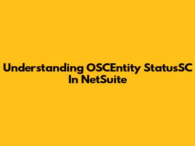 Understanding OSCEntity StatusSC In NetSuite