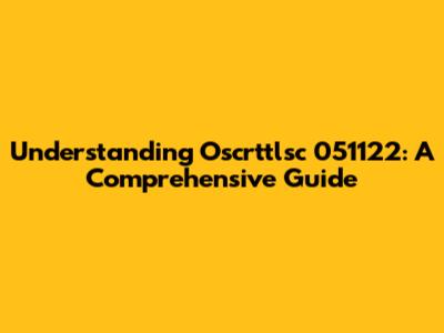 Understanding Oscrttlsc 051122: A Comprehensive Guide