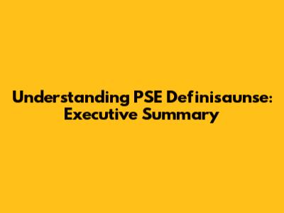 Understanding PSE Definisaunse: Executive Summary