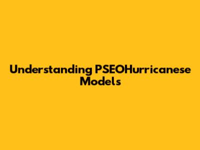 Understanding PSEOHurricanese Models