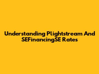Understanding Plightstream And SEFinancingSE Rates