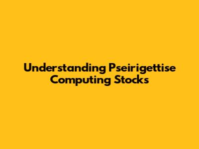 Understanding Pseirigettise Computing Stocks