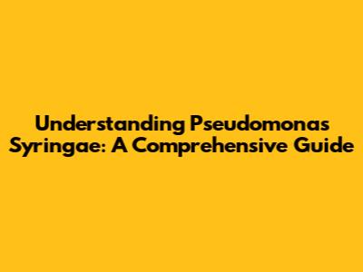 Understanding Pseudomonas Syringae: A Comprehensive Guide