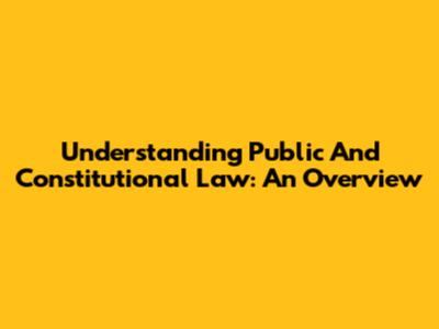 Understanding Public And Constitutional Law: An Overview