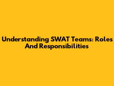 Understanding SWAT Teams: Roles And Responsibilities