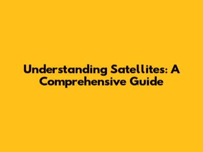 Understanding Satellites: A Comprehensive Guide