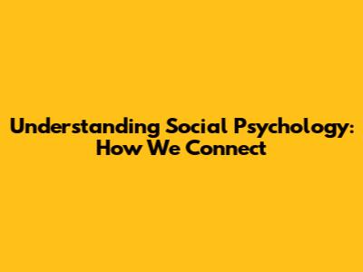 Understanding Social Psychology: How We Connect