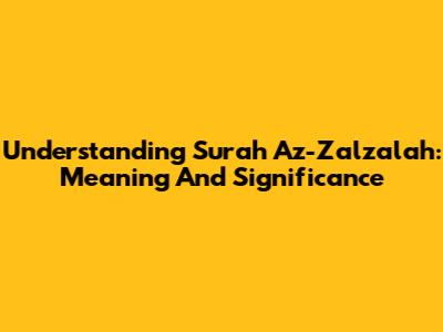 Understanding Surah Az-Zalzalah: Meaning And Significance