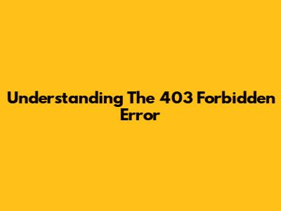 Understanding The 403 Forbidden Error
