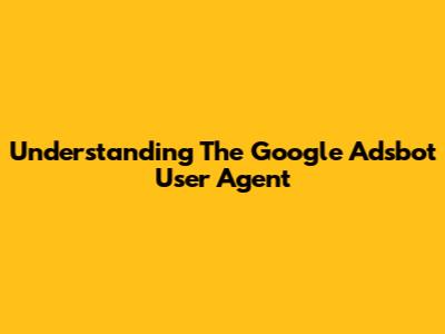 Understanding The Google Adsbot User Agent