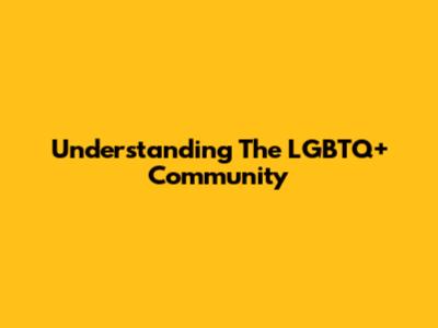 Understanding The LGBTQ+ Community