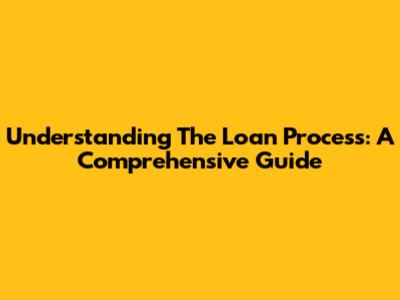 Understanding The Loan Process: A Comprehensive Guide