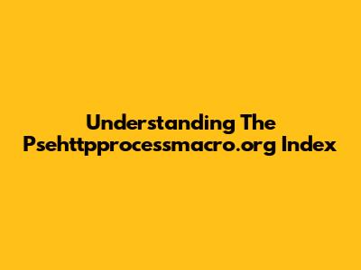 Understanding The Psehttpprocessmacro.org Index