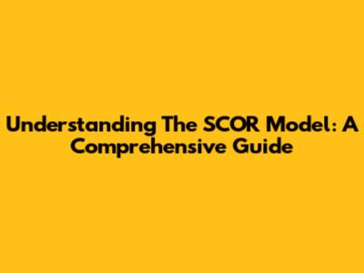 Understanding The SCOR Model: A Comprehensive Guide