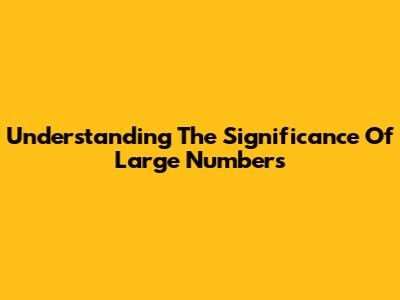 Understanding The Significance Of Large Numbers