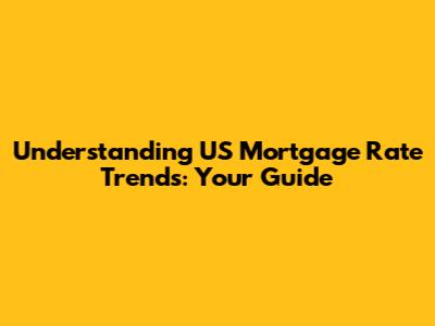 Understanding US Mortgage Rate Trends: Your Guide