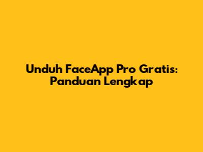 Unduh FaceApp Pro Gratis: Panduan Lengkap