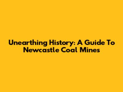 Unearthing History: A Guide To Newcastle Coal Mines