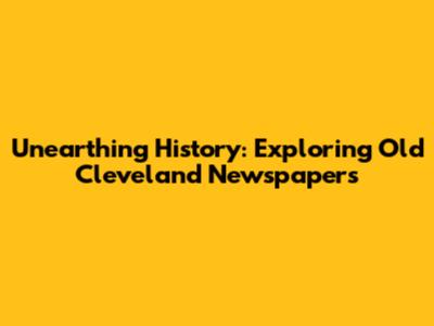 Unearthing History: Exploring Old Cleveland Newspapers