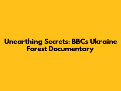 Unearthing Secrets: BBC's Ukraine Forest Documentary