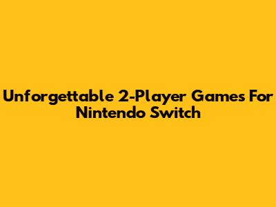 Unforgettable 2-Player Games For Nintendo Switch