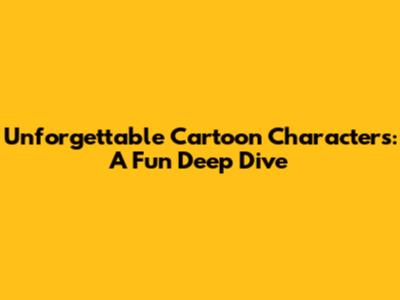 Unforgettable Cartoon Characters: A Fun Deep Dive