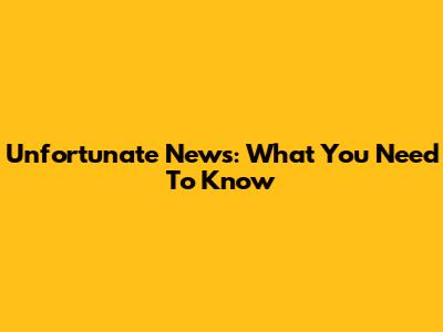 Unfortunate News: What You Need To Know