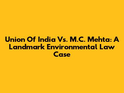 Union Of India Vs. M.C. Mehta: A Landmark Environmental Law Case