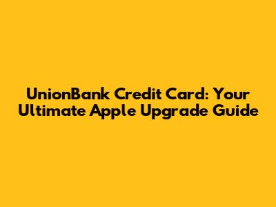 UnionBank Credit Card: Your Ultimate Apple Upgrade Guide