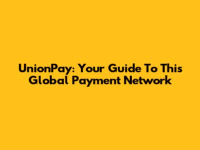 UnionPay: Your Guide To This Global Payment Network